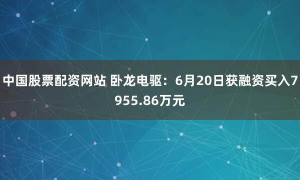 中国股票配资网站 卧龙电驱：6月20日获融资买入7955.86万元