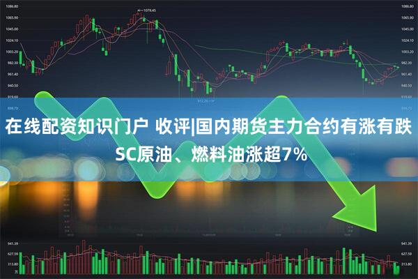 在线配资知识门户 收评|国内期货主力合约有涨有跌 SC原油、燃料油涨超7%