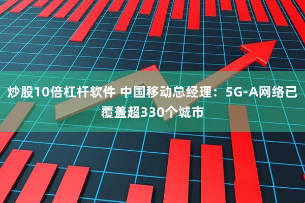 炒股10倍杠杆软件 中国移动总经理：5G-A网络已覆盖超330个城市