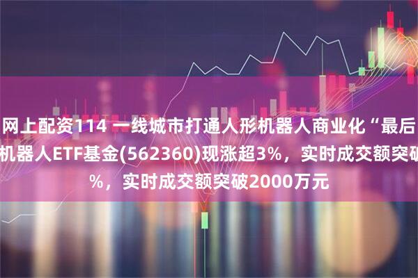 网上配资114 一线城市打通人形机器人商业化“最后一公里”！机器人ETF基金(562360)现涨超3%，实时成交额突破2000万元