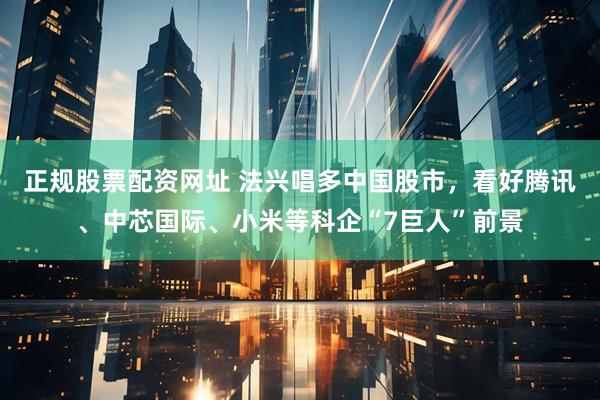 正规股票配资网址 法兴唱多中国股市，看好腾讯、中芯国际、小米等科企“7巨人”前景
