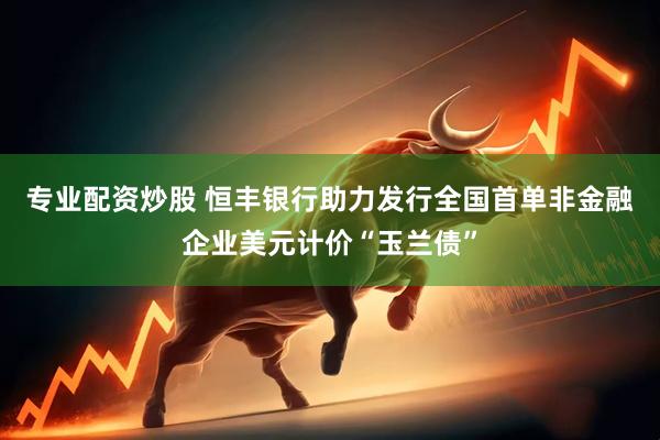 专业配资炒股 恒丰银行助力发行全国首单非金融企业美元计价“玉兰债”