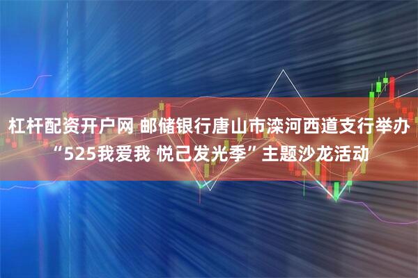 杠杆配资开户网 邮储银行唐山市滦河西道支行举办“525我爱我 悦己发光季”主题沙龙活动