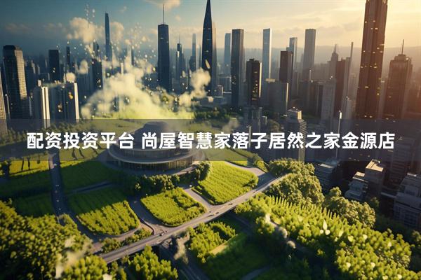 配资投资平台 尚屋智慧家落子居然之家金源店
