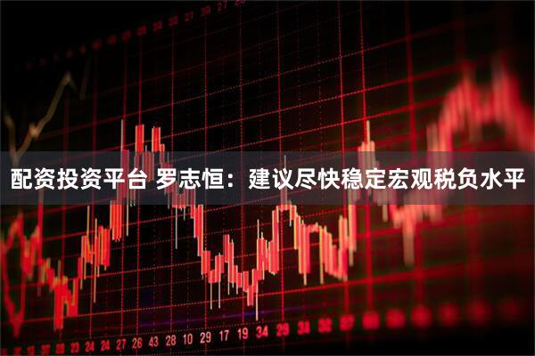 配资投资平台 罗志恒：建议尽快稳定宏观税负水平