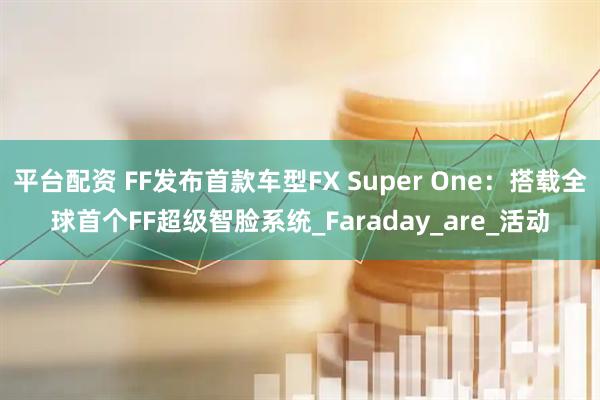 平台配资 FF发布首款车型FX Super One：搭载全球首个FF超级智脸系统_Faraday_are_活动