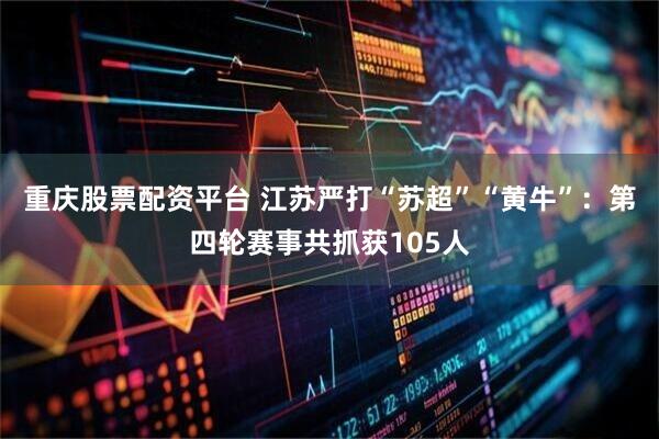 重庆股票配资平台 江苏严打“苏超”“黄牛”：第四轮赛事共抓获105人