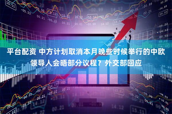 平台配资 中方计划取消本月晚些时候举行的中欧领导人会晤部分议程？外交部回应