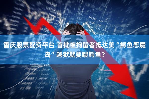 重庆股票配资平台 首批被拘留者抵达美“鳄鱼恶魔岛”　越狱就要喂鳄鱼？