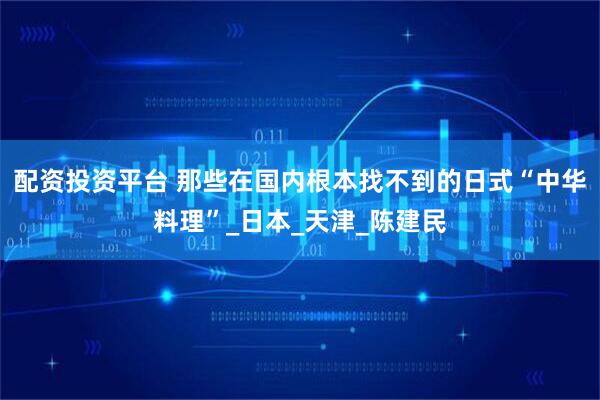 配资投资平台 那些在国内根本找不到的日式“中华料理”_日本_天津_陈建民