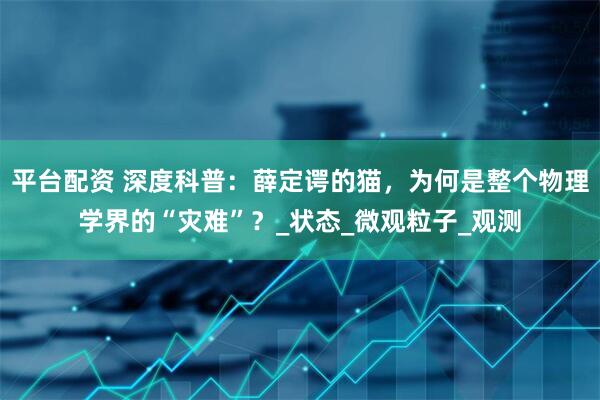 平台配资 深度科普：薛定谔的猫，为何是整个物理学界的“灾难”？_状态_微观粒子_观测