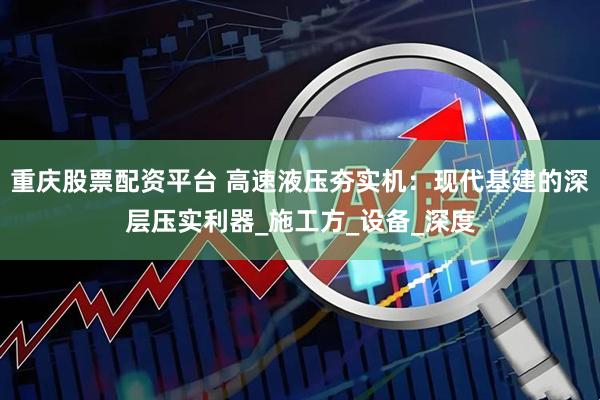 重庆股票配资平台 高速液压夯实机：现代基建的深层压实利器_施工方_设备_深度