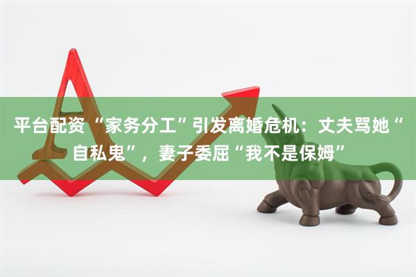 平台配资 “家务分工”引发离婚危机：丈夫骂她“自私鬼”，妻子委屈“我不是保姆”