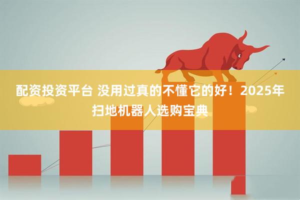 配资投资平台 没用过真的不懂它的好！2025年扫地机器人选购宝典
