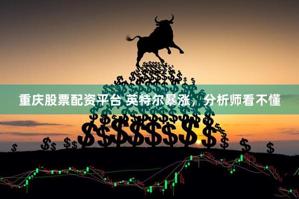 重庆股票配资平台 英特尔暴涨，分析师看不懂