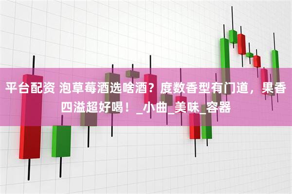 平台配资 泡草莓酒选啥酒？度数香型有门道，果香四溢超好喝！_小曲_美味_容器