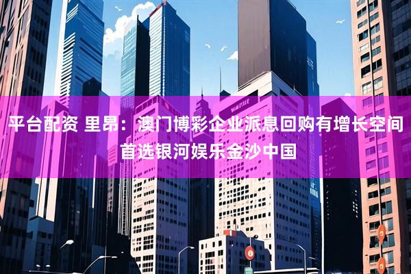 平台配资 里昂：澳门博彩企业派息回购有增长空间 首选银河娱乐金沙中国