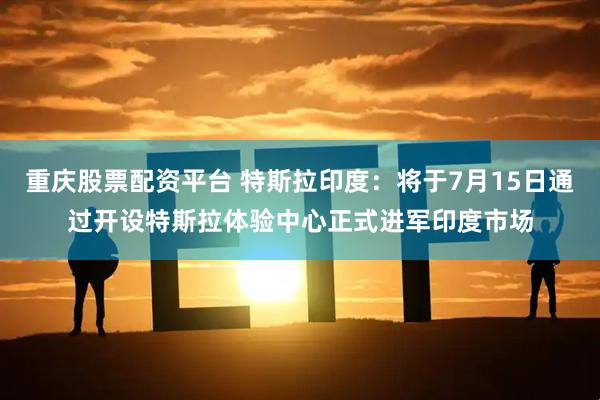 重庆股票配资平台 特斯拉印度：将于7月15日通过开设特斯拉体验中心正式进军印度市场