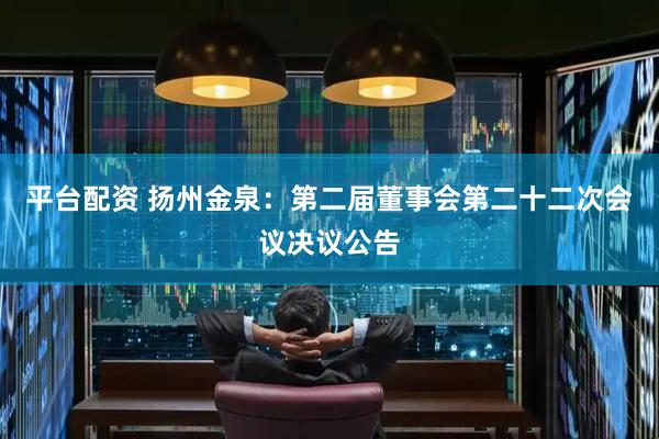 平台配资 扬州金泉：第二届董事会第二十二次会议决议公告