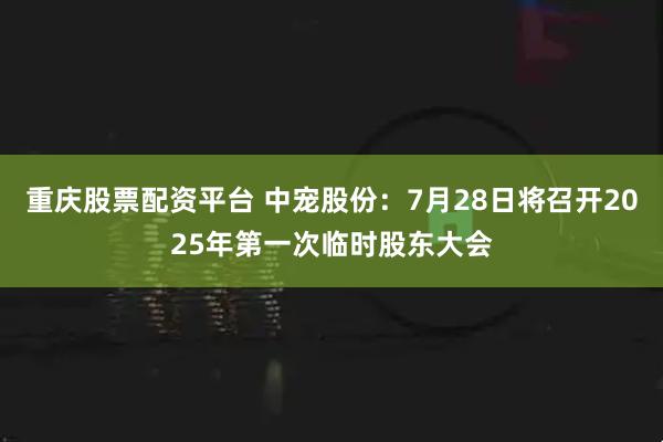 重庆股票配资平台 中宠股份：7月28日将召开2025年第一次临时股东大会