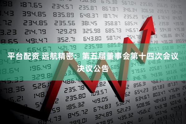 平台配资 远航精密：第五届董事会第十四次会议决议公告