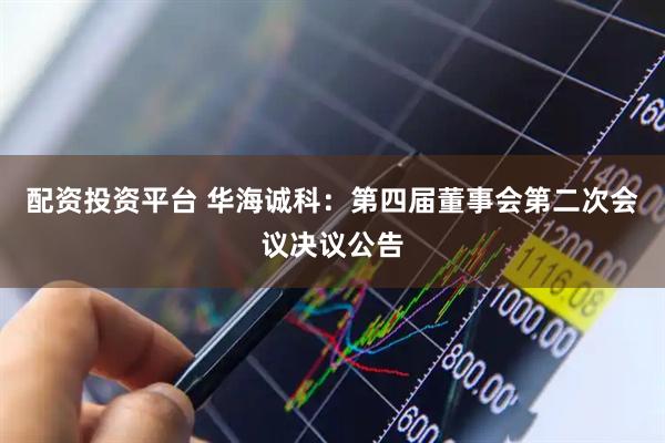 配资投资平台 华海诚科：第四届董事会第二次会议决议公告