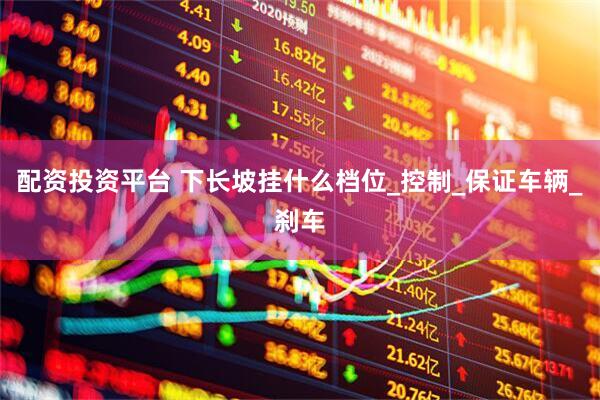 配资投资平台 下长坡挂什么档位_控制_保证车辆_刹车