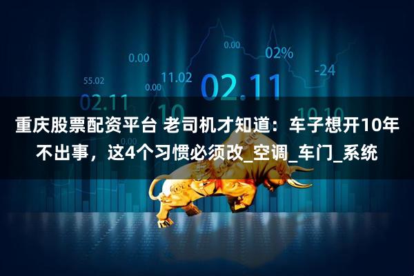 重庆股票配资平台 老司机才知道：车子想开10年不出事，这4个习惯必须改_空调_车门_系统