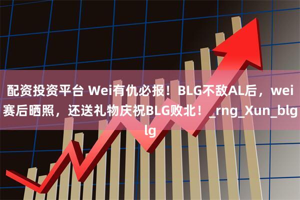 配资投资平台 Wei有仇必报！BLG不敌AL后，wei赛后晒照，还送礼物庆祝BLG败北！_rng_Xun_blg