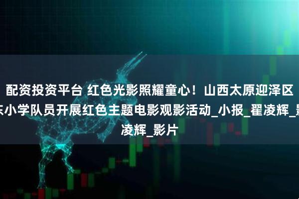 配资投资平台 红色光影照耀童心！山西太原迎泽区迎东小学队员开展红色主题电影观影活动_小报_翟凌辉_影片