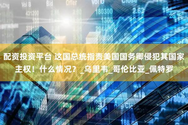 配资投资平台 这国总统指责美国国务卿侵犯其国家主权！什么情况？_乌里韦_哥伦比亚_佩特罗