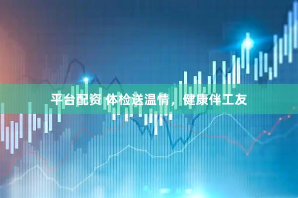 平台配资 体检送温情，健康伴工友
