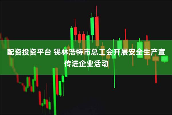 配资投资平台 锡林浩特市总工会开展安全生产宣传进企业活动