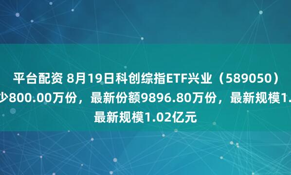 平台配资 8月19日科创综指ETF兴业（589050）份额减少800.00万份，最新份额9896.80万份，最新规模1.02亿元