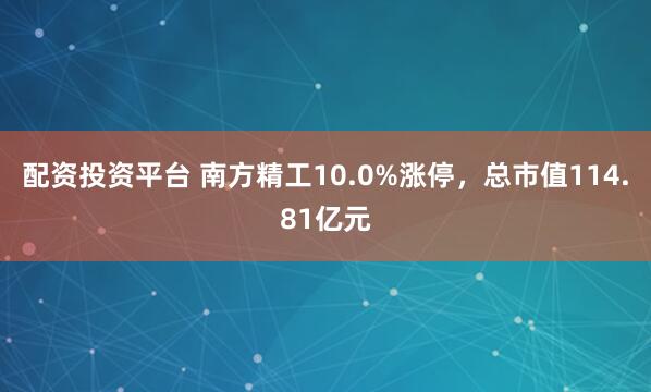 配资投资平台 南方精工10.0%涨停，总市值114.81亿元