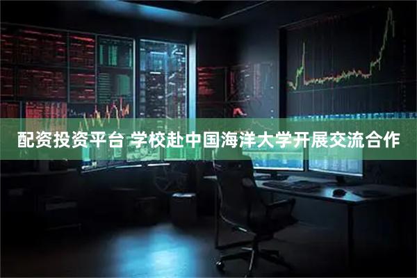 配资投资平台 学校赴中国海洋大学开展交流合作