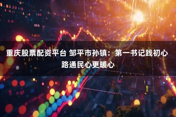 重庆股票配资平台 邹平市孙镇：第一书记践初心 路通民心更暖心