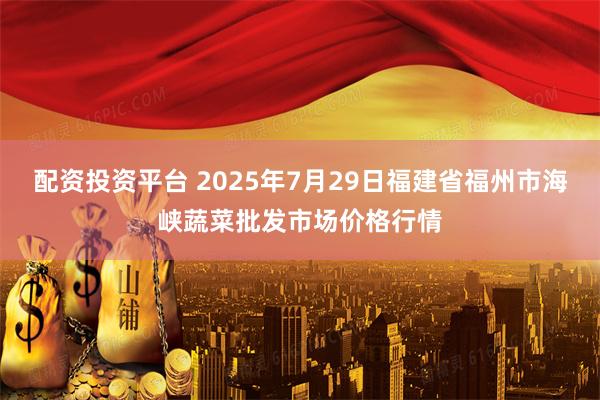 配资投资平台 2025年7月29日福建省福州市海峡蔬菜批发市场价格行情