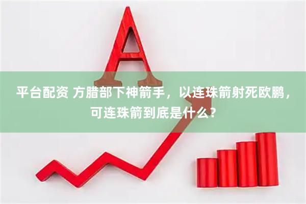 平台配资 方腊部下神箭手，以连珠箭射死欧鹏，可连珠箭到底是什么？
