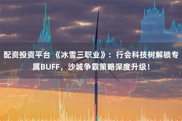 配资投资平台 《冰雪三职业》：行会科技树解锁专属BUFF，沙城争霸策略深度升级！