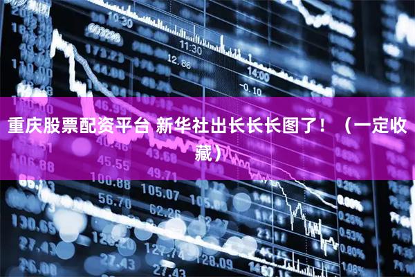 重庆股票配资平台 新华社出长长长图了！（一定收藏）