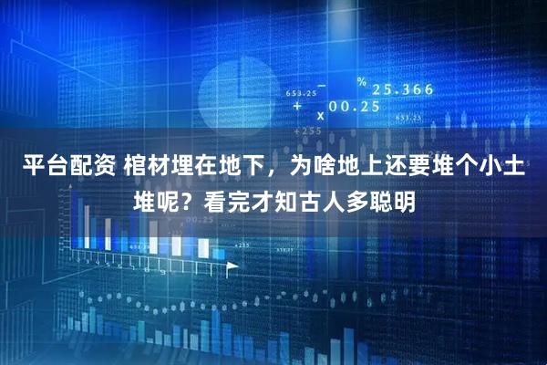 平台配资 棺材埋在地下，为啥地上还要堆个小土堆呢？看完才知古人多聪明