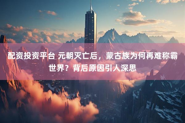 配资投资平台 元朝灭亡后，蒙古族为何再难称霸世界？背后原因引人深思
