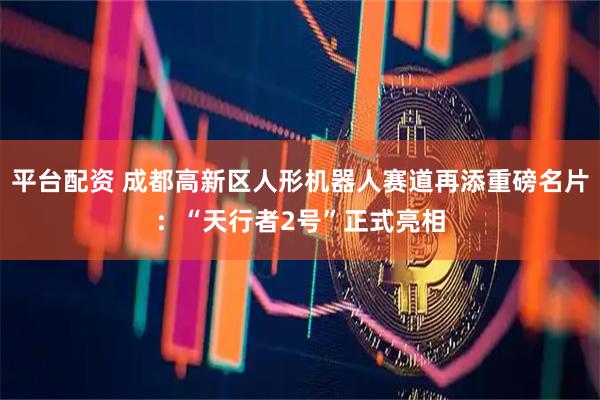 平台配资 成都高新区人形机器人赛道再添重磅名片：“天行者2号”正式亮相