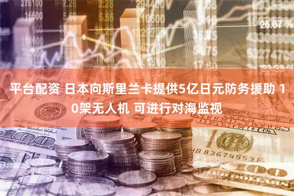 平台配资 日本向斯里兰卡提供5亿日元防务援助 10架无人机 可进行对海监视