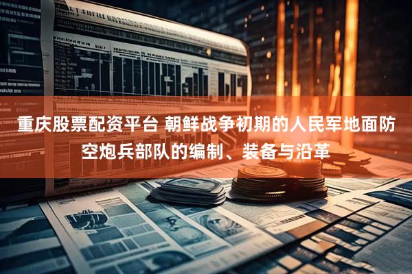 重庆股票配资平台 朝鲜战争初期的人民军地面防空炮兵部队的编制、装备与沿革