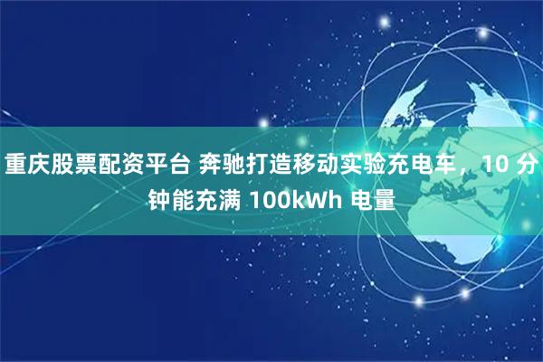 重庆股票配资平台 奔驰打造移动实验充电车，10 分钟能充满 100kWh 电量