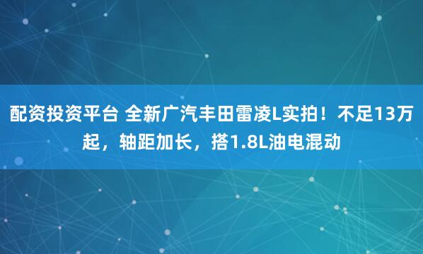 配资投资平台 全新广汽丰田雷凌L实拍！不足13万起，轴距加长，搭1.8L油电混动
