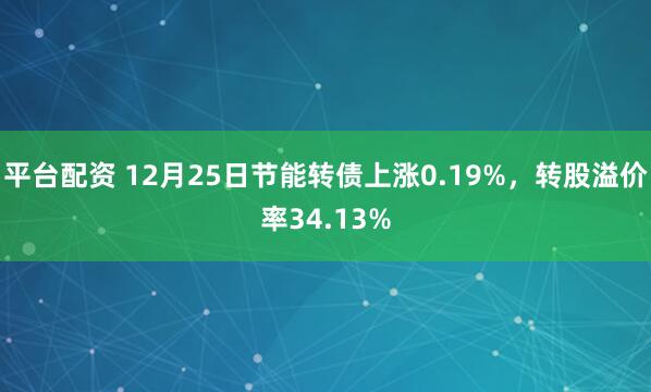 平台配资 12月25日节能转债上涨0.19%，转股溢价率34.13%