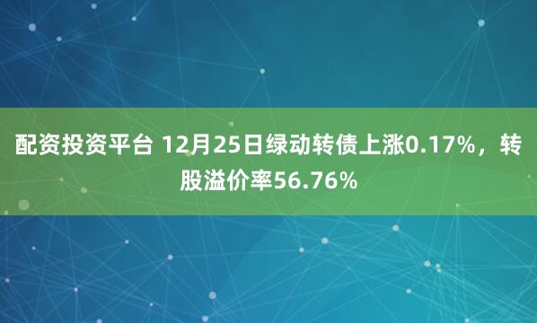 配资投资平台 12月25日绿动转债上涨0.17%,转股溢价率56.76%